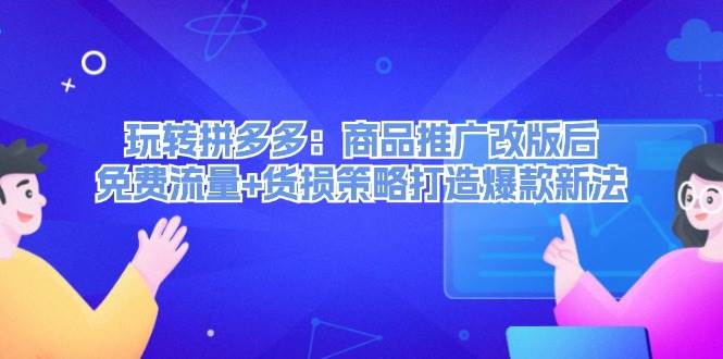 玩转拼多多：商品推广改版后，免费流量+货损策略打造爆款新法（无水印）-资源大全网