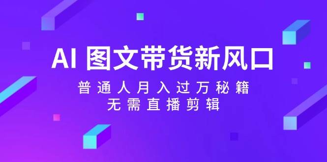 AI 图文带货新风口：普通人月入过万秘籍，无需直播剪辑-资源大全网