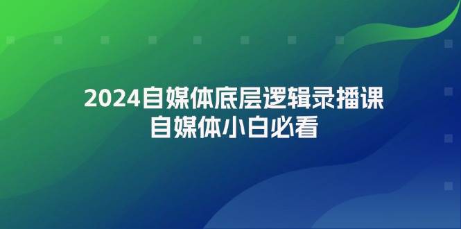 2024自媒体底层逻辑录播课，自媒体小白必看-资源大全网