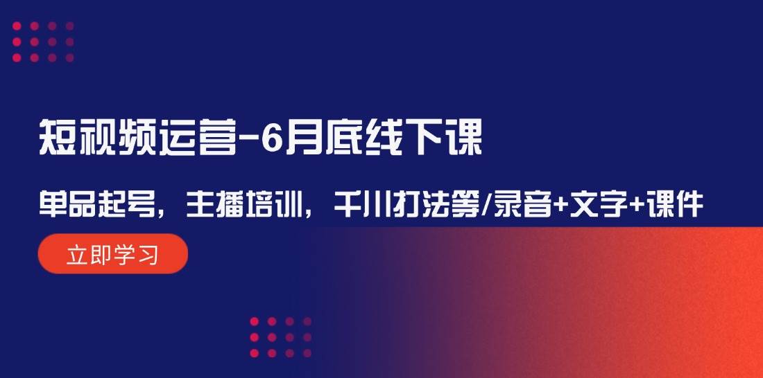 短视频运营-6月底线下课：单品起号，主播培训，千川打法等/录音+文字+课件-资源大全网