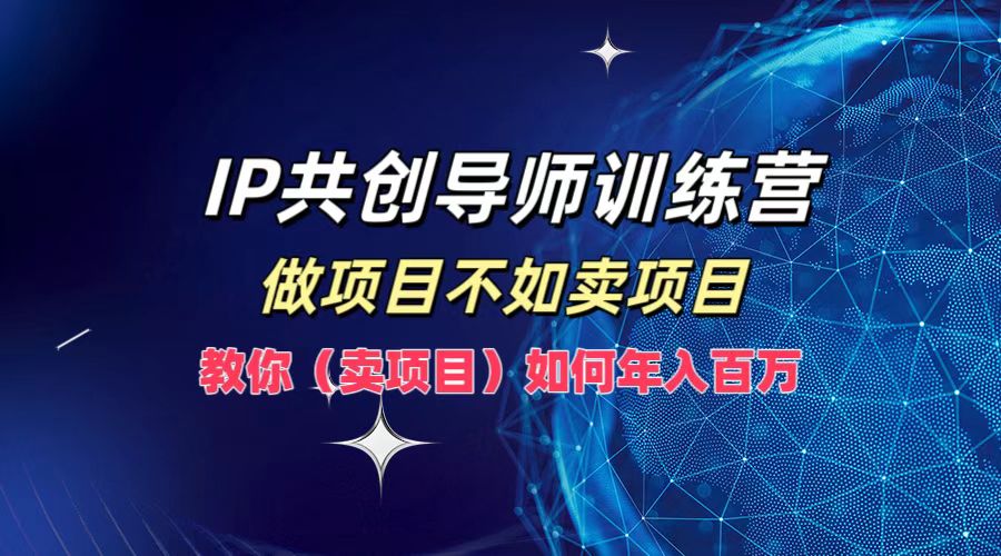 IP共创导师训练营，如何实现年入百万，做项目不如卖项目，教你（卖项目）-资源大全网