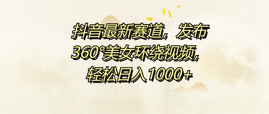 抖音最新赛道，发布360°美女环绕视频，轻松日入1000+-资源大全网