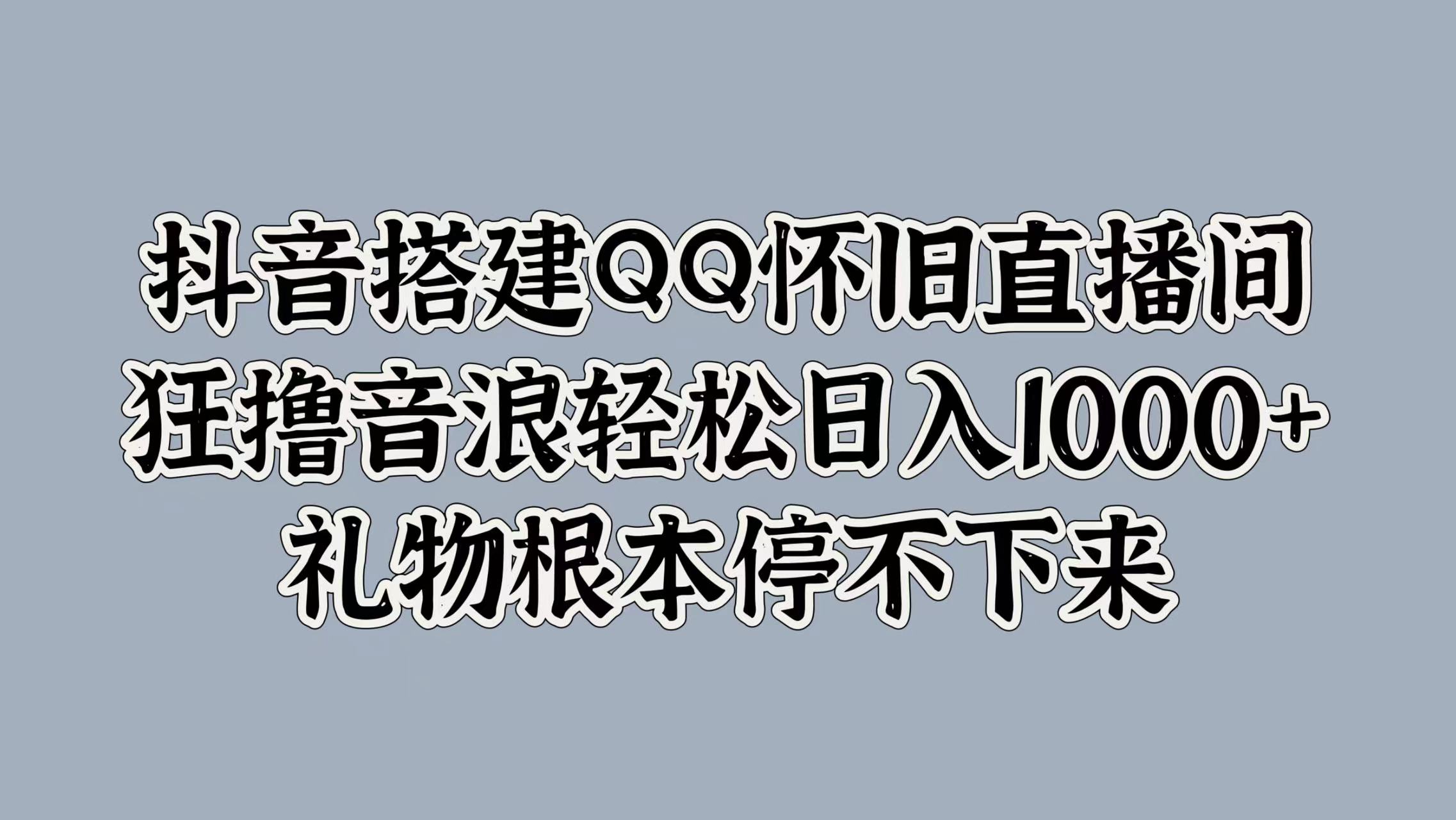 抖音搭建QQ怀旧直播间，狂撸音浪轻松日入1000+礼物根本停不下来-资源大全网