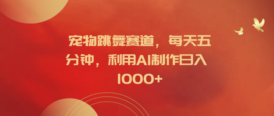 宠物跳舞赛道，每天五分钟，利用AI制作日入1000+-资源大全网