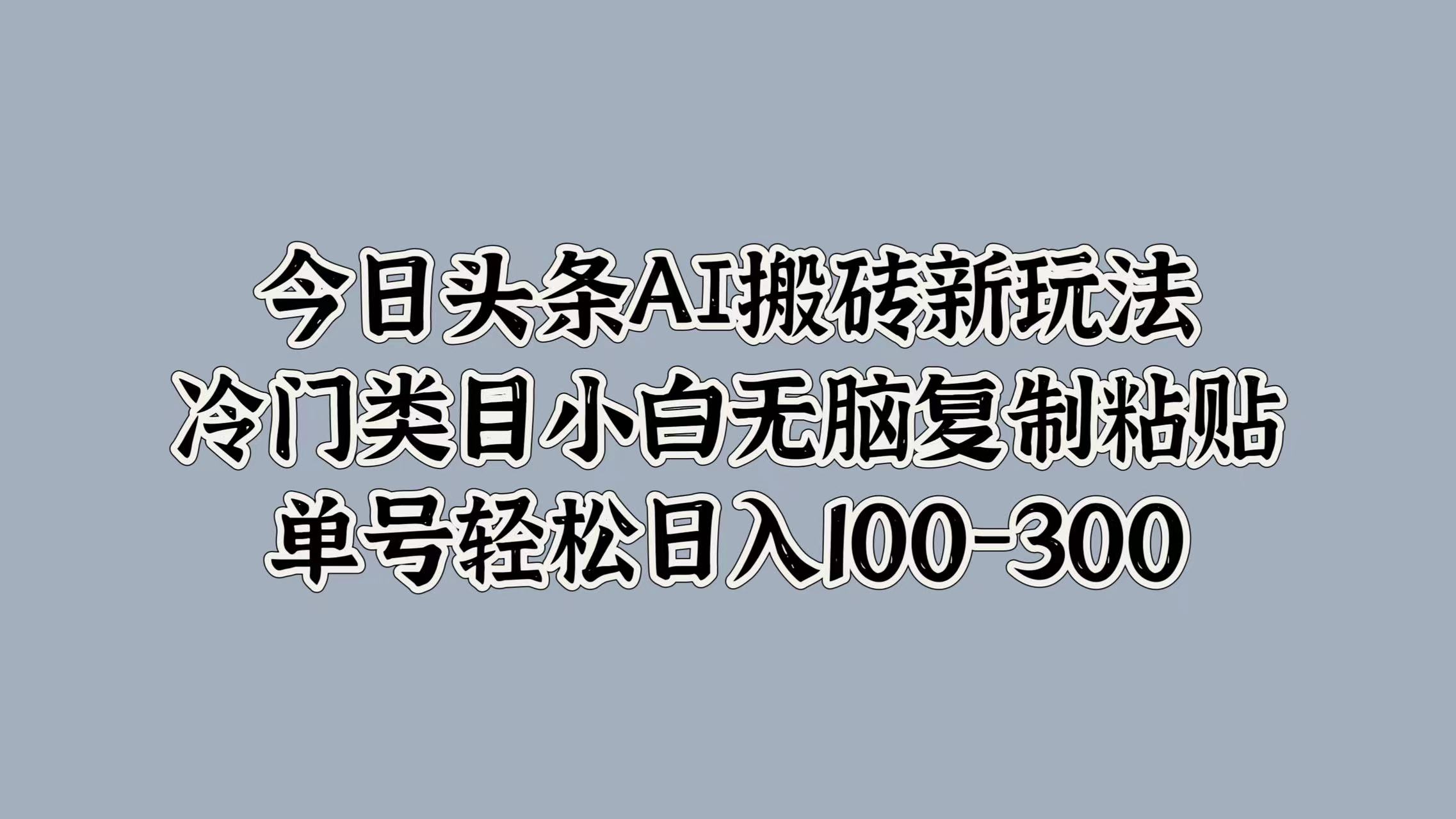 今日头条AI搬砖新玩法，冷门类目小白无脑复制粘贴，单号轻松日入100-300-资源大全网