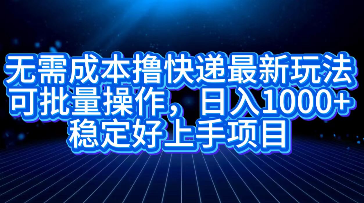 无需成本撸快递最新玩法,可批量操作，日入1000+，稳定好上手项目-资源大全网