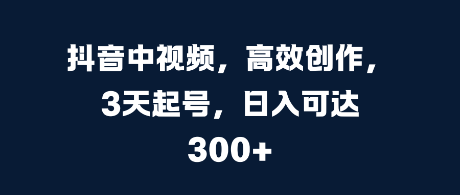 抖音中视频，高效创作，3天起号，日入可达300+-资源大全网