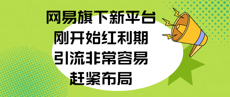 网易旗下新平台，刚开始红利期，引流非常容易，赶紧布局-资源大全网