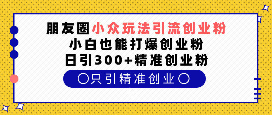 朋友圈小众玩法引流创业粉，小白也能打爆创业粉，日引300+精准创业粉-资源大全网